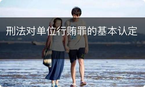刑法对单位行贿罪的基本认定