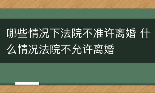 哪些情况下法院不准许离婚 什么情况法院不允许离婚