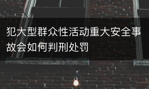 犯大型群众性活动重大安全事故会如何判刑处罚