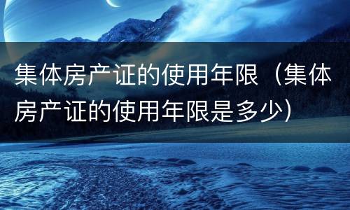 集体房产证的使用年限(集体房产证的使用年限是多少)