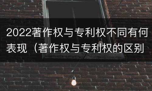 2022著作权与专利权不同有何表现（著作权与专利权的区别有哪些）