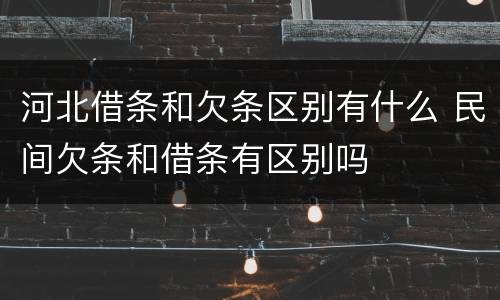河北借条和欠条区别有什么 民间欠条和借条有区别吗