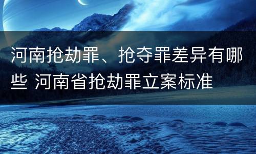 河南抢劫罪、抢夺罪差异有哪些 河南省抢劫罪立案标准