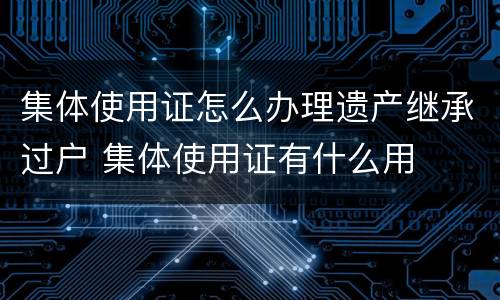 集体使用证怎么办理遗产继承过户 集体使用证有什么用