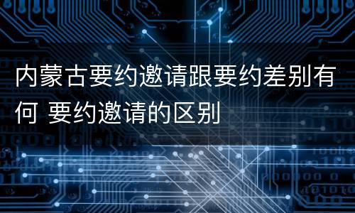 内蒙古要约邀请跟要约差别有何 要约邀请的区别