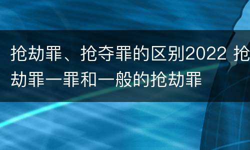 抢劫罪、抢夺罪的区别2022 抢劫罪一罪和一般的抢劫罪