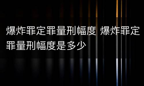 爆炸罪定罪量刑幅度 爆炸罪定罪量刑幅度是多少