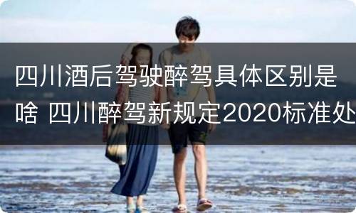 四川酒后驾驶醉驾具体区别是啥 四川醉驾新规定2020标准处罚