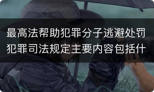 最高法帮助犯罪分子逃避处罚犯罪司法规定主要内容包括什么