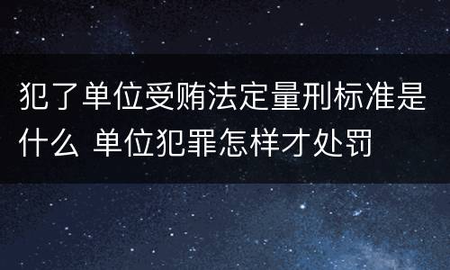 犯了单位受贿法定量刑标准是什么 单位犯罪怎样才处罚