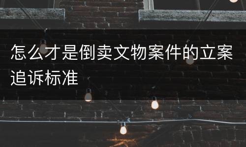 怎么才是倒卖文物案件的立案追诉标准