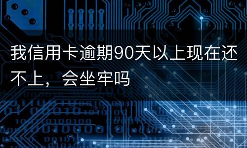 我信用卡逾期90天以上现在还不上，会坐牢吗