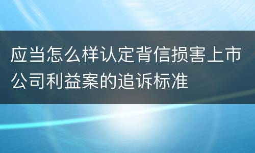 应当怎么样认定背信损害上市公司利益案的追诉标准