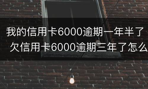 我的信用卡6000逾期一年半了 欠信用卡6000逾期三年了怎么办