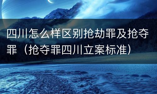 四川怎么样区别抢劫罪及抢夺罪（抢夺罪四川立案标准）