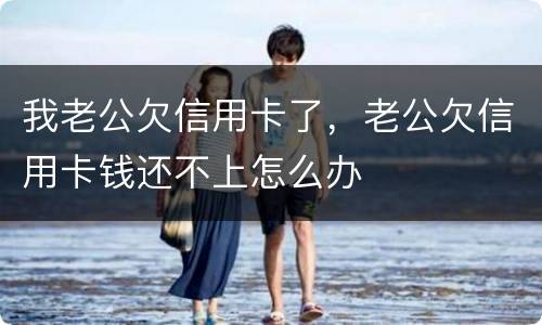我老公欠信用卡了，老公欠信用卡钱还不上怎么办