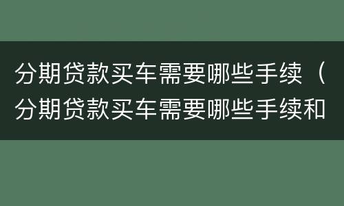 分期贷款买车需要哪些手续（分期贷款买车需要哪些手续和费用）