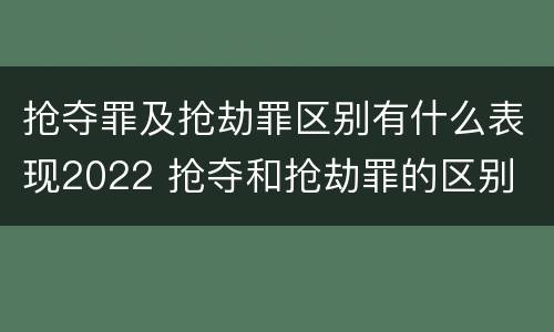 抢夺罪及抢劫罪区别有什么表现2022 抢夺和抢劫罪的区别