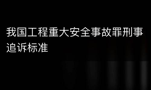 我国工程重大安全事故罪刑事追诉标准