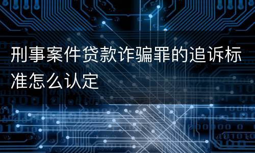刑事案件贷款诈骗罪的追诉标准怎么认定