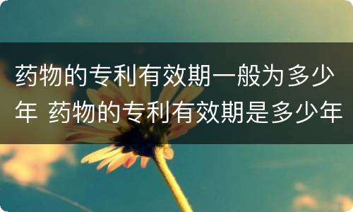 药物的专利有效期一般为多少年 药物的专利有效期是多少年