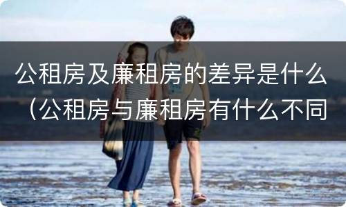 公租房及廉租房的差异是什么（公租房与廉租房有什么不同）