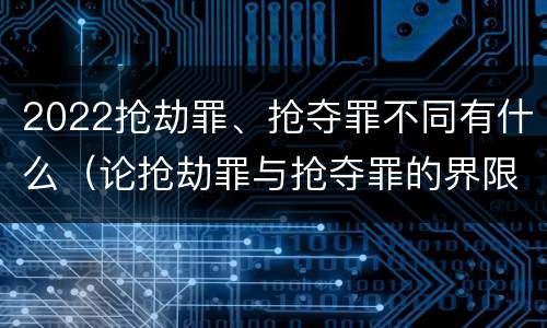 2022抢劫罪、抢夺罪不同有什么（论抢劫罪与抢夺罪的界限）