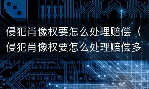 侵犯肖像权要怎么处理赔偿（侵犯肖像权要怎么处理赔偿多少）
