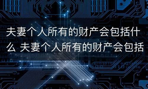 夫妻个人所有的财产会包括什么 夫妻个人所有的财产会包括什么呢