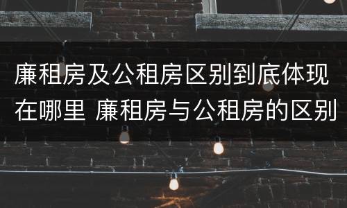 廉租房及公租房区别到底体现在哪里 廉租房与公租房的区别在哪里