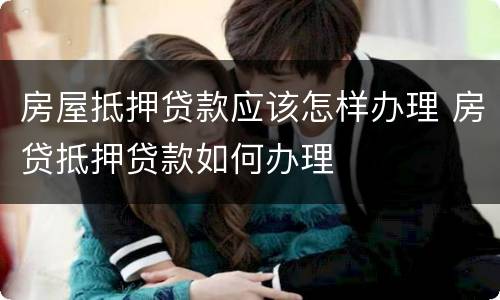 房屋抵押贷款应该怎样办理 房贷抵押贷款如何办理