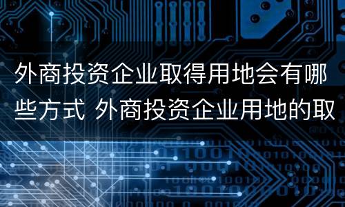 外商投资企业取得用地会有哪些方式 外商投资企业用地的取得方式包括
