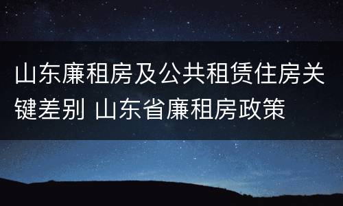 山东廉租房及公共租赁住房关键差别 山东省廉租房政策