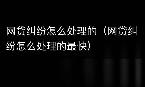 网贷纠纷怎么处理的（网贷纠纷怎么处理的最快）
