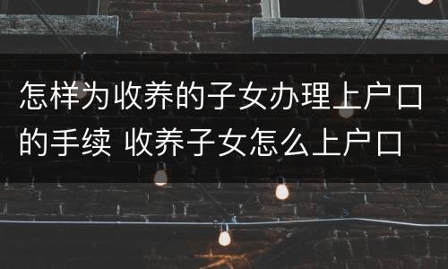 怎样为收养的子女办理上户口的手续 收养子女怎么上户口