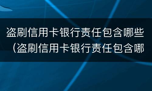 盗刷信用卡银行责任包含哪些（盗刷信用卡银行责任包含哪些项目）
