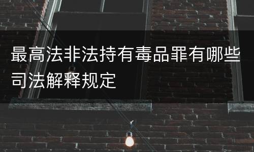 最高法非法持有毒品罪有哪些司法解释规定
