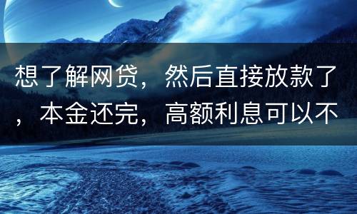 想了解网贷，然后直接放款了，本金还完，高额利息可以不用还吗