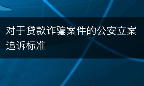 对于贷款诈骗案件的公安立案追诉标准