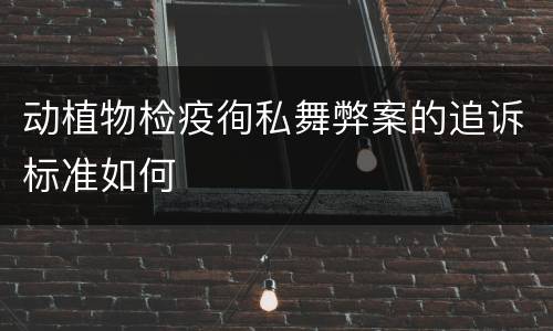 动植物检疫徇私舞弊案的追诉标准如何