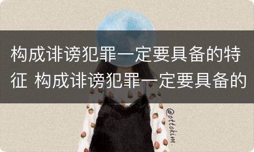 构成诽谤犯罪一定要具备的特征 构成诽谤犯罪一定要具备的特征有