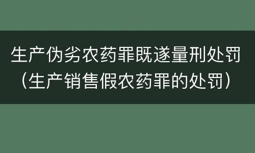 生产伪劣农药罪既遂量刑处罚（生产销售假农药罪的处罚）