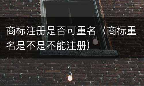 商标注册是否可重名（商标重名是不是不能注册）