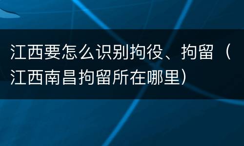 江西要怎么识别拘役、拘留（江西南昌拘留所在哪里）