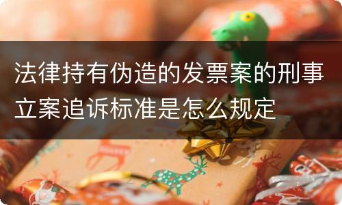 法律持有伪造的发票案的刑事立案追诉标准是怎么规定