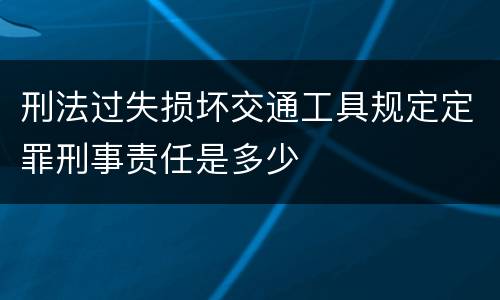 刑法过失损坏交通工具规定定罪刑事责任是多少