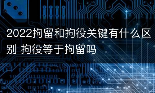2022拘留和拘役关键有什么区别 拘役等于拘留吗