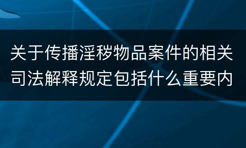 关于传播淫秽物品案件的相关司法解释规定包括什么重要内容
