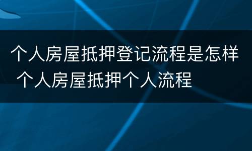 个人房屋抵押登记流程是怎样 个人房屋抵押个人流程
