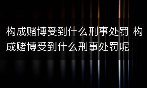 构成赌博受到什么刑事处罚 构成赌博受到什么刑事处罚呢